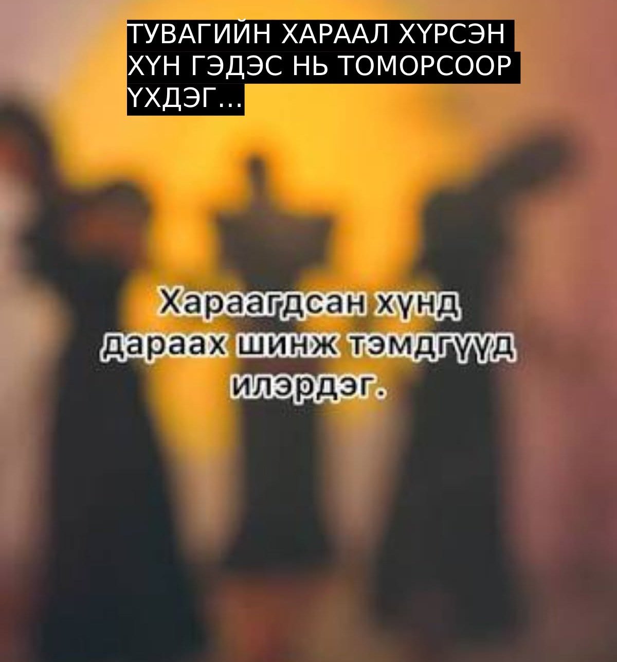 ТУВАГИЙН ХАРААЛ ХҮРСЭН ХҮН ГЭДЭС НЬ ТОМОРСООР ҮХДЭГ…